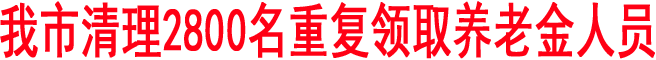 商洛市清理2800名重復(fù)領(lǐng)取養(yǎng)老金人員
