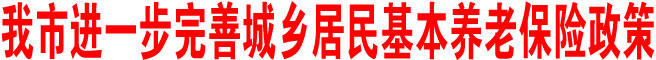 商洛市進(jìn)一步完善城鄉(xiāng)居民基本養(yǎng)老保險(xiǎn)政策