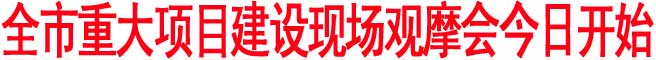 全市重大項目建設(shè)現(xiàn)場觀摩會今日開始