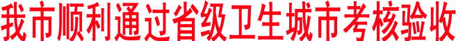 我市順利通過省級(jí)衛(wèi)生城市考核驗(yàn)收