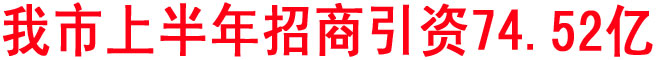 我市上半年招商引資74.52億