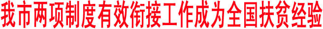 我市兩項制度有效銜接工作成為全國扶貧經(jīng)驗