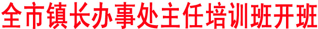 全市鎮(zhèn)長(zhǎng)辦事處主任培訓(xùn)班開(kāi)班