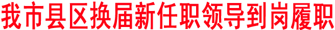 我市縣區(qū)換屆新任職領(lǐng)導(dǎo)到崗履職