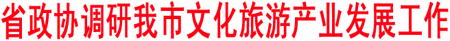 省政協(xié)調研我市文化旅游產(chǎn)業(yè)發(fā)展工作