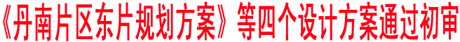 《丹南片區(qū)東片規(guī)劃方案》等四個設計方案通過初審