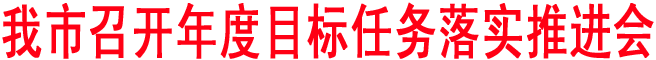 我市召開(kāi)年度目標(biāo)任務(wù)落實(shí)推進(jìn)會(huì)