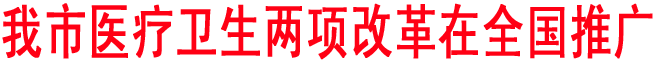 我市醫(yī)療衛(wèi)生兩項(xiàng)改革在全國(guó)推廣