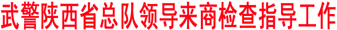 武警陜西省總隊(duì)領(lǐng)導(dǎo)來商檢查指導(dǎo)工作
