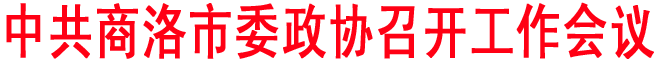 中共商洛市委政協(xié)召開工作會議
