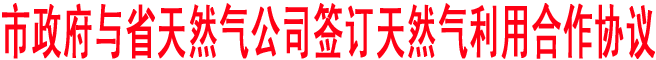 商洛市政府與省天然氣公司簽訂天然氣利用合作協(xié)議