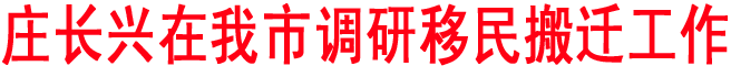 莊長興在我市調(diào)研移民搬遷工作時要求因地制宜科學(xué)規(guī)劃不斷提升移民搬遷工作水平