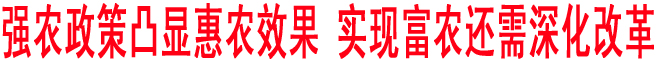 強農(nóng)政策凸顯惠農(nóng)效果 實現(xiàn)富農(nóng)還需深化改革