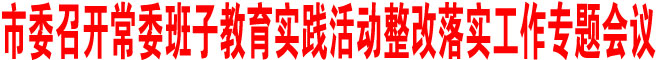 市委召開(kāi)常委班子教育實(shí)踐 活動(dòng)整改落實(shí)工作專(zhuān)題會(huì)議