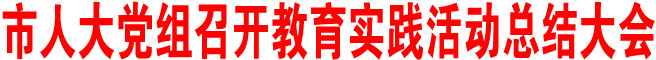 商洛市人大黨組召開(kāi)教育實(shí)踐活動(dòng)總結(jié)大會(huì)