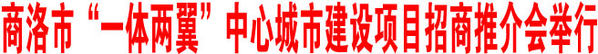 商洛市“一體兩翼”中心城市建設(shè)項(xiàng)目招商推介會(huì)在西安舉行