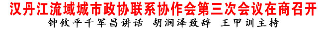 漢丹江流域城市政協(xié)聯(lián)系協(xié)作會第三次會議在商洛召開
