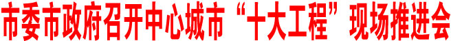 商洛市委市政府召開中心城市“十大工程”現(xiàn)場推進會
