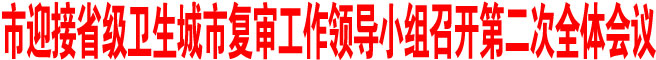 商洛市迎接省級衛(wèi)生城市復(fù)審工作領(lǐng)導(dǎo)小組召開第二次全體會(huì)議