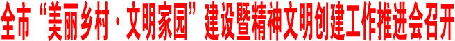 全市“美麗鄉(xiāng)村·文明家園”建設(shè)暨精神文明創(chuàng)建工作推進(jìn)會(huì)召開(kāi)