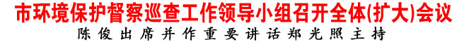 市環(huán)境保護(hù)督察巡查工作領(lǐng)導(dǎo)小組召開(kāi)全體(擴(kuò)大)會(huì)議