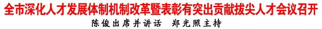 全市深化人才發(fā)展體制機(jī)制改革暨表彰有突出貢獻(xiàn)拔尖人才會(huì)議召開(kāi)