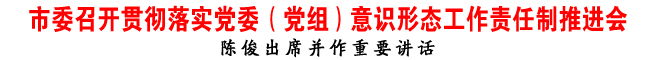 市委召開(kāi)貫徹落實(shí)黨委（黨組）意識(shí)形態(tài)工作責(zé)任制推進(jìn)會(huì)