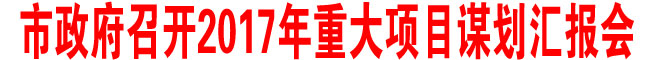 商洛市政府召開(kāi)2017年重大項(xiàng)目謀劃匯報(bào)會(huì)