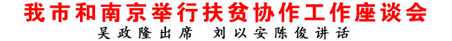 我市和南京舉行扶貧協(xié)作工作座談會