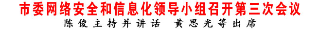 商洛市委網(wǎng)絡(luò)安全和信息化領(lǐng)導(dǎo)小組召開第三次會(huì)議