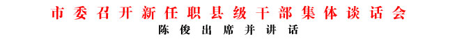 市委召開(kāi)新任職縣級(jí)干部集體談話(huà)會(huì)