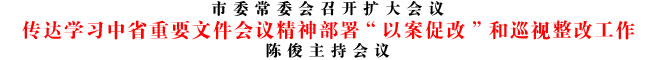 傳達(dá)學(xué)習(xí)中省重要文件會(huì)議精神部署“以案促改”和巡視整改工作