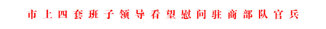 市上四套班子領(lǐng)導(dǎo)看望慰問(wèn)駐商部隊(duì)官兵