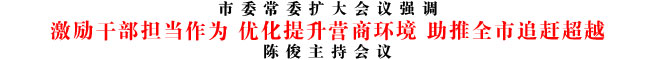 激勵(lì)干部擔(dān)當(dāng)作為 優(yōu)化提升營(yíng)商環(huán)境 助推全市追趕超越