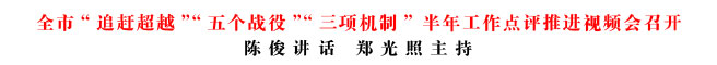 全市“追趕超越”“五個(gè)戰(zhàn)役”“三項(xiàng)機(jī)制” 半年工作點(diǎn)評(píng)推進(jìn)視頻會(huì)召開(kāi)